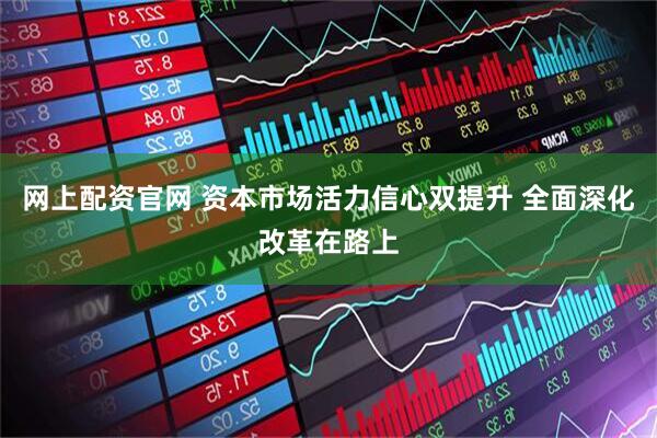 网上配资官网 资本市场活力信心双提升 全面深化改革在路上