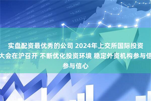 实盘配资最优秀的公司 2024年上交所国际投资者大会在沪召开 不断优化投资环境 稳定外资机构参与信心