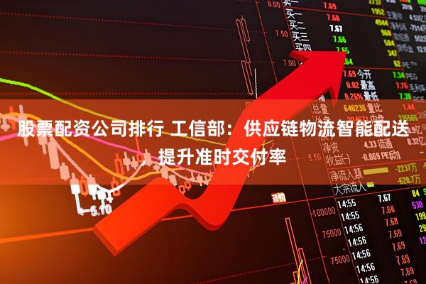股票配资公司排行 工信部：供应链物流智能配送，提升准时交付率