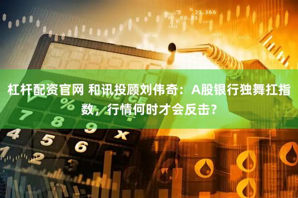 杠杆配资官网 和讯投顾刘伟奇：A股银行独舞扛指数，行情何时才会反击？