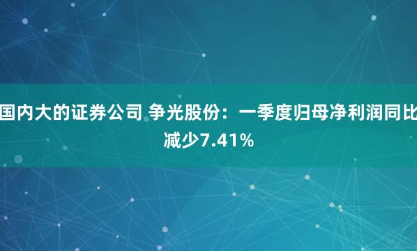 国内大的证券公司 争光股份：一季度归母净利润同比减少7.41%