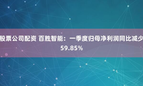 股票公司配资 百胜智能：一季度归母净利润同比减少59.85%