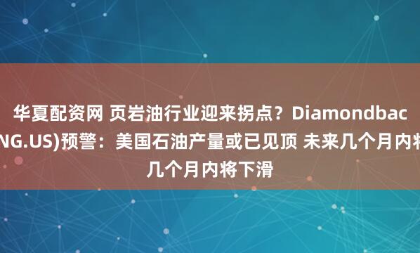 华夏配资网 页岩油行业迎来拐点？Diamondback(FANG.US)预警：美国石油产量或已见顶 未来几个月内将下滑