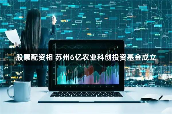 股票配资相 苏州6亿农业科创投资基金成立