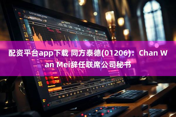 配资平台app下载 同方泰德(01206)：Chan Wan Mei辞任联席公司秘书