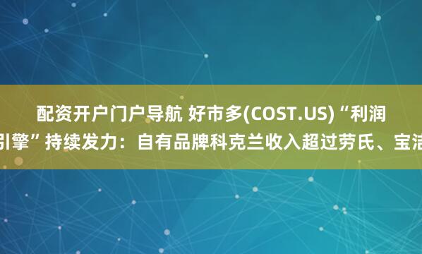 配资开户门户导航 好市多(COST.US)“利润引擎”持续发力：自有品牌科克兰收入超过劳氏、宝洁