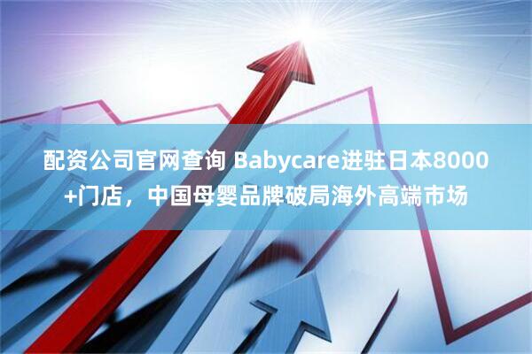 配资公司官网查询 Babycare进驻日本8000+门店，中国母婴品牌破局海外高端市场