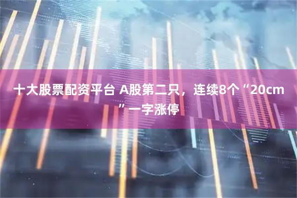 十大股票配资平台 A股第二只，连续8个“20cm”一字涨停
