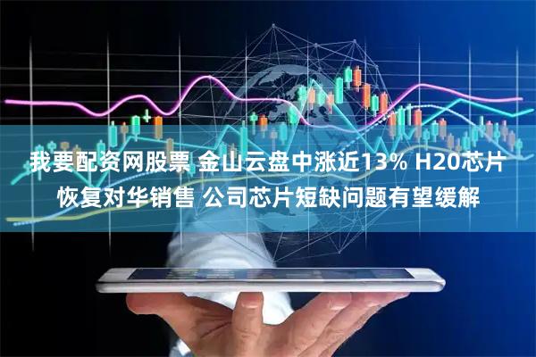 我要配资网股票 金山云盘中涨近13% H20芯片恢复对华销售 公司芯片短缺问题有望缓解