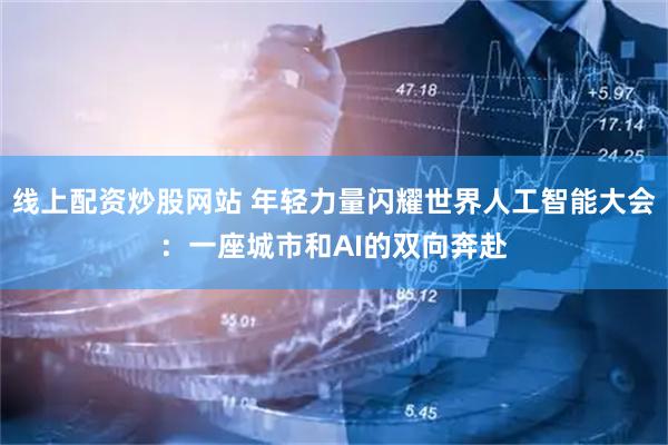 线上配资炒股网站 年轻力量闪耀世界人工智能大会：一座城市和AI的双向奔赴