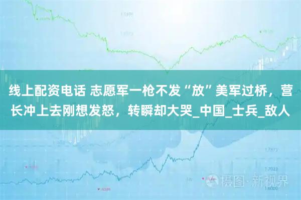 线上配资电话 志愿军一枪不发“放”美军过桥，营长冲上去刚想发怒，转瞬却大哭_中国_士兵_敌人