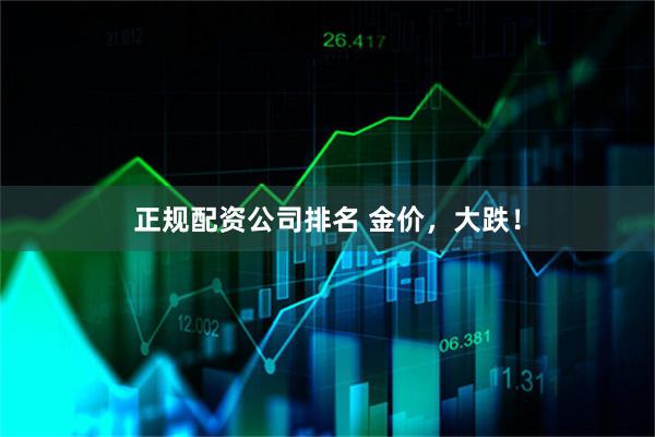 正规配资公司排名 金价，大跌！