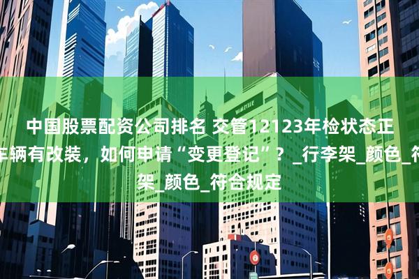 中国股票配资公司排名 交管12123年检状态正常，但车辆有改装，如何申请“变更登记”？_行李架_颜色_符合规定