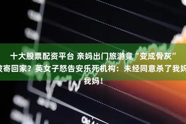 十大股票配资平台 亲妈出门旅游竟“变成骨灰”被寄回家？英女子怒告安乐死机构：未经同意杀了我妈！