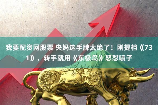 我要配资网股票 央妈这手牌太绝了！刚提档《731》，转手就用《东极岛》怒怼喷子