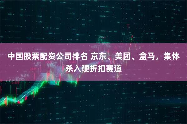 中国股票配资公司排名 京东、美团、盒马，集体杀入硬折扣赛道