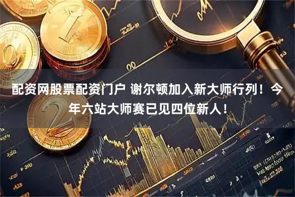配资网股票配资门户 谢尔顿加入新大师行列！今年六站大师赛已见四位新人！