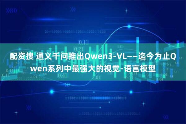 配资搜 通义千问推出Qwen3-VL——迄今为止Qwen系列中最强大的视觉-语言模型