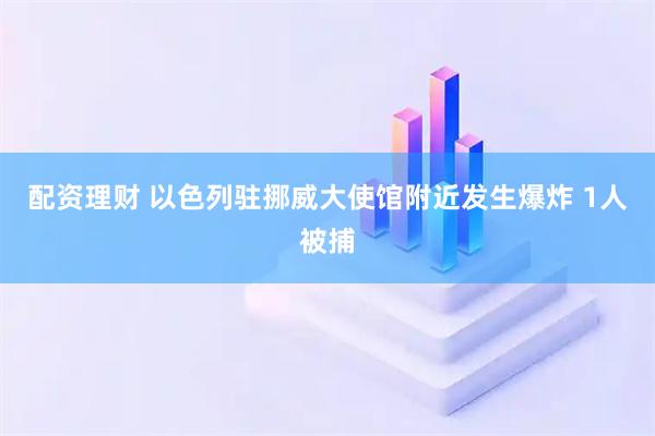配资理财 以色列驻挪威大使馆附近发生爆炸 1人被捕