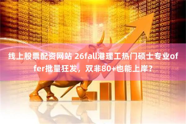 线上股票配资网站 26fall港理工热门硕士专业offer批量狂发，双非80+也能上岸？
