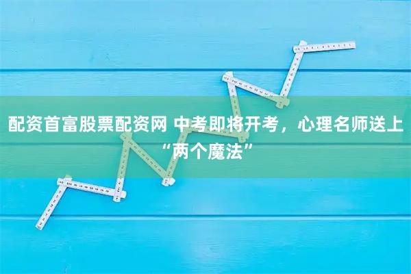 配资首富股票配资网 中考即将开考，心理名师送上“两个魔法”